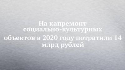 На капремонт социально-культурных объектов в 2020 году потратили 14 млрд рублей