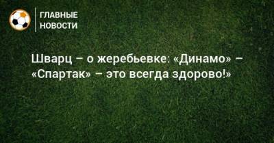 Шварц – о жеребьевке: «Динамо» – «Спартак» – это всегда здорово!»