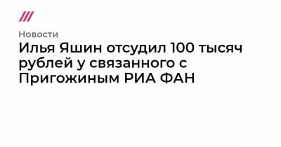 Илья Яшин отсудил 100 тысяч рублей у связанного с Пригожиным РИА ФАН