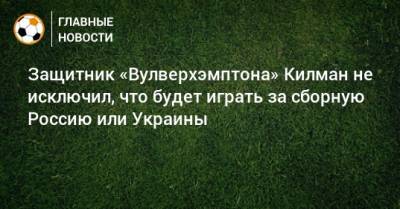 Защитник «Вулверхэмптона» Килман не исключил, что будет играть за сборную Россию или Украины