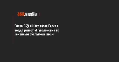 Глава СБУ в Николаеве Герсак подал рапорт об увольнении по семейным обстоятельствам