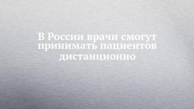 Павел Пугачев - В России врачи смогут принимать пациентов дистанционно - chelny-izvest.ru - Москва - Россия