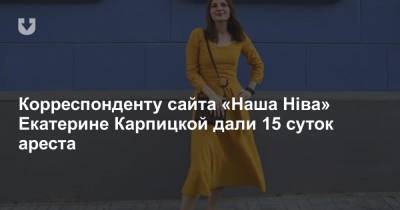 Корреспонденту сайта «Наша Ніва» Екатерине Карпицкой дали 15 суток ареста - news.tut.by