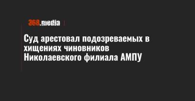 Суд арестовал подозреваемых в хищениях чиновников Николаевского филиала АМПУ