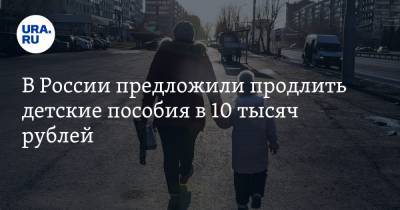 В России предложили продлить детские пособия в 10 тысяч рублей