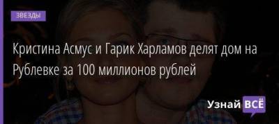 Кристина Асмус и Гарик Харламов делят дом на Рублевке за 100 миллионов рублей