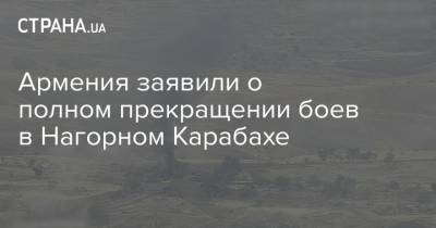 Армения заявили о полном прекращении боев в Нагорном Карабахе