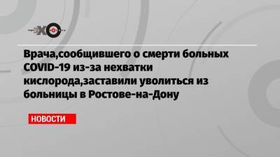 Врача,сообщившего о смерти больных COVID-19 из-за нехватки кислорода,заставили уволиться из больницы в Ростове-на-Дону