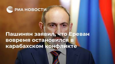 Пашинян заявил, что Ереван вовремя остановился в карабахском конфликте