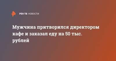 Мужчина притворился директором кафе и заказал еду на 50 тыс. рублей