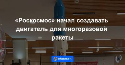 «Роскосмос» начал создавать двигатель для многоразовой ракеты