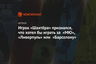 Игрок «Шахтёра» признался, что хотел бы играть за «МЮ», «Ливерпуль» или «Барселону»