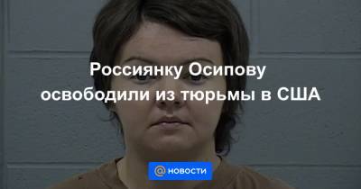 Россиянку Осипову освободили из тюрьмы в США