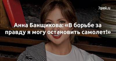 Анна Банщикова: «В борьбе за правду я могу остановить самолет!»