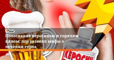 Полоскание керосином и горячим пивом: лор развеял мифы о лечении горла