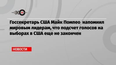 Госсекретарь США Майк Помпео напомнил мировым лидерам, что подсчет голосов на выборах в США еще не закончен