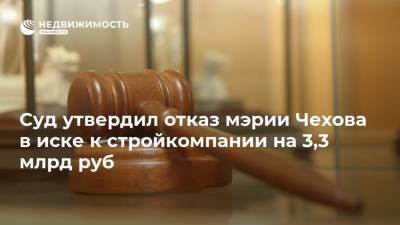 Суд утвердил отказ мэрии Чехова в иске к стройкомпании на 3,3 млрд руб