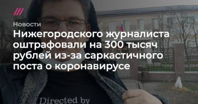 Нижегородского журналиста оштрафовали на 300 тысяч рублей из-за саркастичного поста о коронавирусе