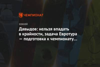 Давыдов: нельзя впадать в крайности, задача Евротура — подготовка к чемпионату мира