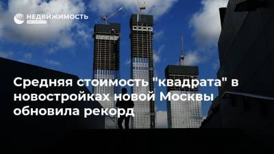 Средняя стоимость "квадрата" в новостройках новой Москвы обновила рекорд