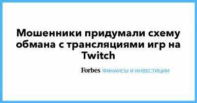 Мошенники придумали схему обмана с трансляциями игр на Twitch - forbes.ru