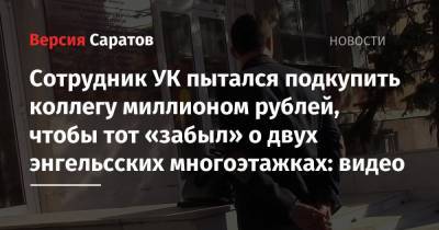 Сотрудник УК пытался подкупить коллегу миллионом рублей, чтобы тот «забыл» о двух энгельсских многоэтажках: видео