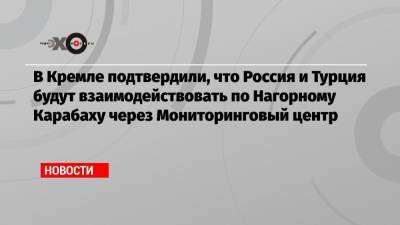 В Кремле подтвердили, что Россия и Турция будут взаимодействовать по Нагорному Карабаху через Мониторинговый центр