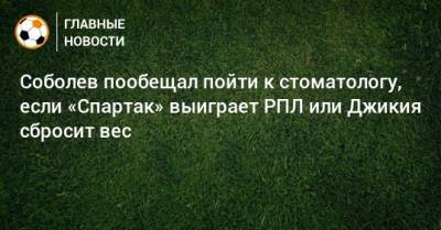Соболев пообещал пойти к стоматологу, если «Спартак» выиграет РПЛ или Джикия сбросит вес