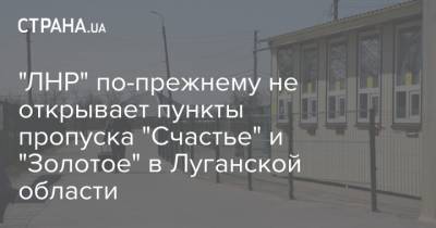"ЛНР" по-прежнему не открывает пункты пропуска "Счастье" и "Золотое" в Луганской области