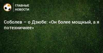 Соболев – о Дзюбе: «Он более мощный, а я потехничнее»