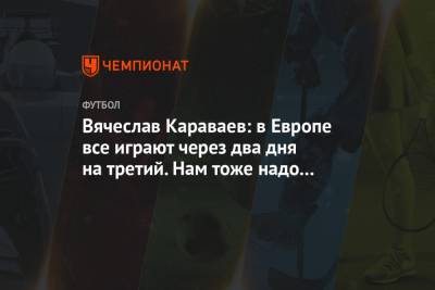Вячеслав Караваев: в Европе все играют через два дня на третий. Нам тоже надо привыкать