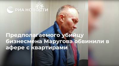 Предполагаемого убийцу бизнесмена Маругова обвинили в афере с квартирами