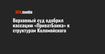 Верховный суд одобрил кассацию «ПриватБанка» к структурам Коломойского