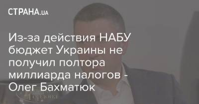 Из-за действия НАБУ бюджет Украины не получил полтора миллиарда налогов - Олег Бахматюк