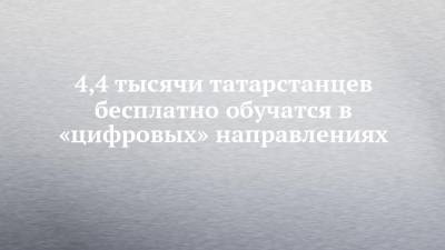 4,4 тысячи татарстанцев бесплатно обучатся в «цифровых» направлениях