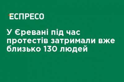 В Ереване во время протестов задержали уже около 130 человек