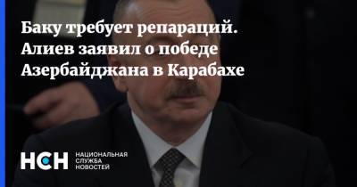 Баку требует репараций. Алиев заявил о победе Азербайджана в Карабахе