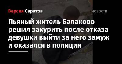 Пьяный житель Балаково решил закурить после отказа девушки выйти за него замуж и оказался в полиции