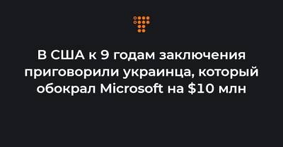 В США к 9 годам заключения приговорили украинца, который обокрал Microsoft на $10 млн