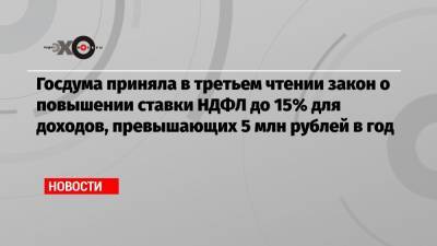 Госдума приняла в третьем чтении закон о повышении ставки НДФЛ до 15% для доходов, превышающих 5 млн рублей в год
