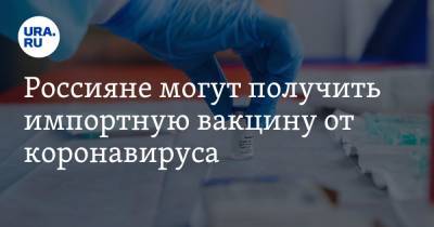 Россияне могут получить импортную вакцину от коронавируса. Условие