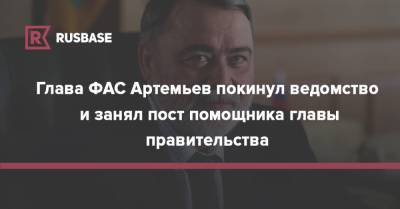 Глава ФАС Артемьев покинул ведомство и занял пост помощника главы правительства