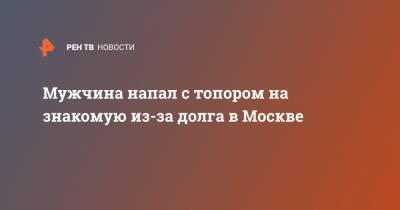 Мужчина напал с топором на знакомую из-за долга в Москве