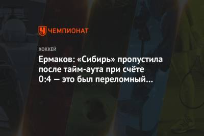 Ермаков: «Сибирь» пропустила после тайм-аута при счёте 0:4 — это был переломный момент