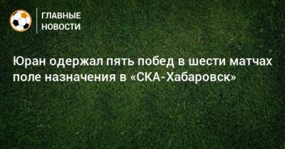 Юран одержал пять побед в шести матчах поле назначения в «СКА-Хабаровск»
