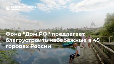 Фонд "Дом.РФ" предлагает благоустроить набережные в 45 городах России