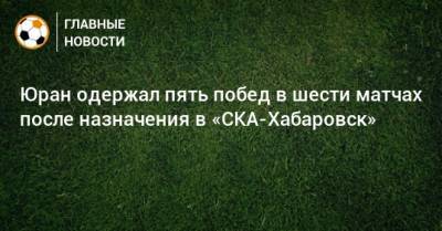 Юран одержал пять побед в шести матчах после назначения в «СКА-Хабаровск»