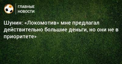 Шунин: «Локомотив» мне предлагал действительно большие деньги, но они не в приоритете»