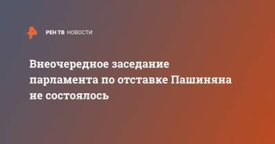 Внеочередное заседание парламента по отставке Пашиняна не состоялось