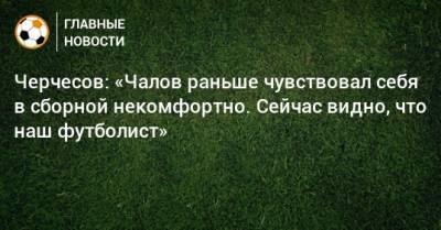 Черчесов: «Чалов раньше чувствовал себя в сборной некомфортно. Сейчас видно, что наш футболист»